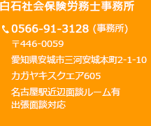 白石社会保険労務士事務所 〒446-0059  愛知県安城市三河安城本町2-1-10 カガヤキスクエア605 0566-91-3128(事務所) 