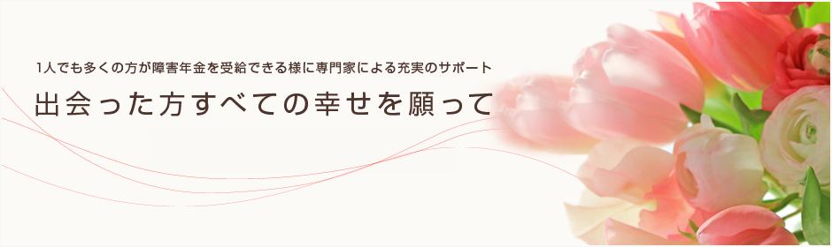 1人でも多くの方が障害年金を受給できる様に専門家による充実のサポート出会ったすべての方の幸せを願って